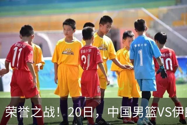 荣誉之战！20日，中国男篮VS伊朗 输不起 郭士强表态 日本VS韩国争冠