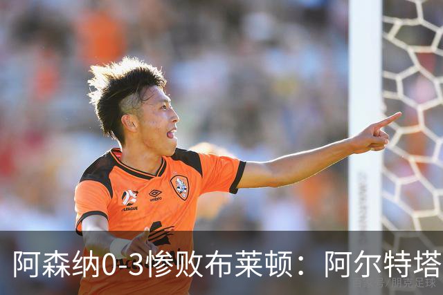 阿森纳0-3惨败布莱顿：阿尔特塔战术失灵与赛季首败反思
